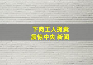 下岗工人提案震惊中央 新闻